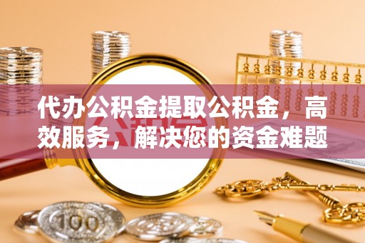 科尔沁左翼中旗代办公积金提取公积金，高效服务，解决您的资金难题