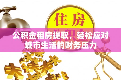 科尔沁左翼中旗公积金租房提取，轻松应对城市生活的财务压力