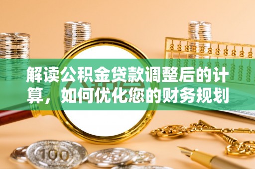 科尔沁左翼中旗解读公积金贷款调整后的计算，如何优化您的财务规划