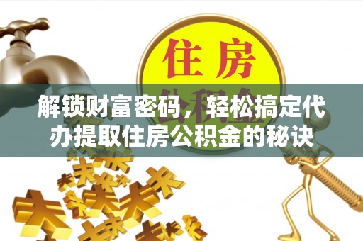 科尔沁左翼中旗解锁财富密码，轻松搞定代办提取住房公积金的秘诀