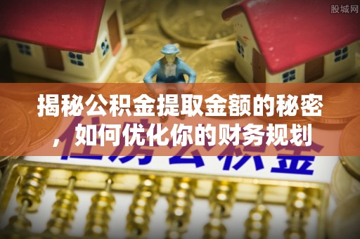 科尔沁左翼中旗揭秘公积金提取金额的秘密，如何优化你的财务规划