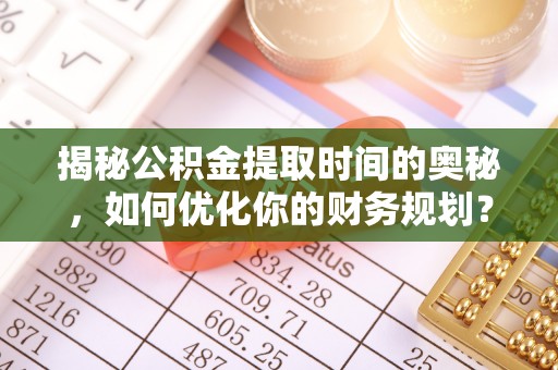 科尔沁左翼中旗揭秘公积金提取时间的奥秘，如何优化你的财务规划？
