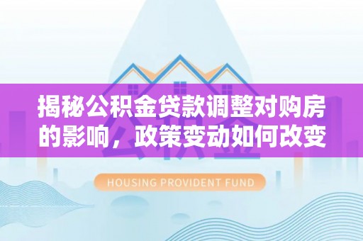 科尔沁左翼中旗揭秘公积金贷款调整对购房的影响，政策变动如何改变你的买房计划