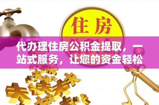 科尔沁左翼中旗代办理住房公积金提取，一站式服务，让您的资金轻松到账