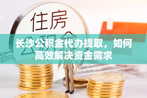 科尔沁左翼中旗长沙公积金代办提取，如何高效解决资金需求