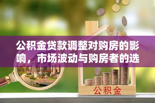 科尔沁左翼中旗公积金贷款调整对购房的影响，市场波动与购房者的选择