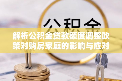 科尔沁左翼中旗解析公积金贷款额度调整政策对购房家庭的影响与应对策略