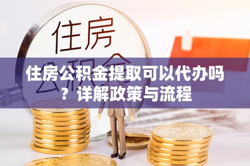 科尔沁左翼中旗住房公积金提取可以代办吗？详解政策与流程