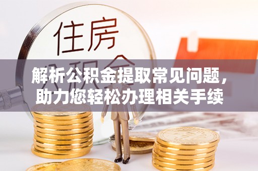 科尔沁左翼中旗解析公积金提取常见问题，助力您轻松办理相关手续
