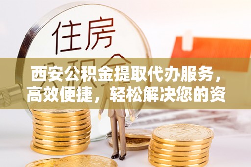 科尔沁左翼中旗西安公积金提取代办服务，高效便捷，轻松解决您的资金需求