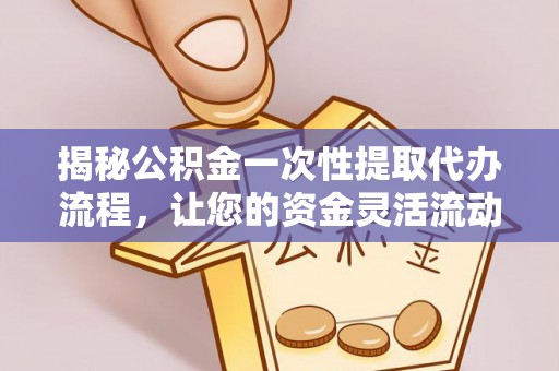 科尔沁左翼中旗揭秘公积金一次性提取代办流程，让您的资金灵活流动