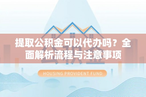 科尔沁左翼中旗提取公积金可以代办吗？全面解析流程与注意事项