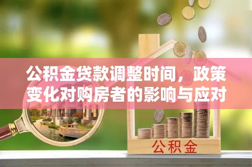 科尔沁左翼中旗公积金贷款调整时间，政策变化对购房者的影响与应对策略