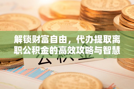 科尔沁左翼中旗解锁财富自由，代办提取离职公积金的高效攻略与智慧选择