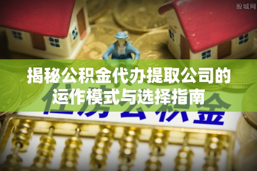 科尔沁左翼中旗揭秘公积金代办提取公司的运作模式与选择指南