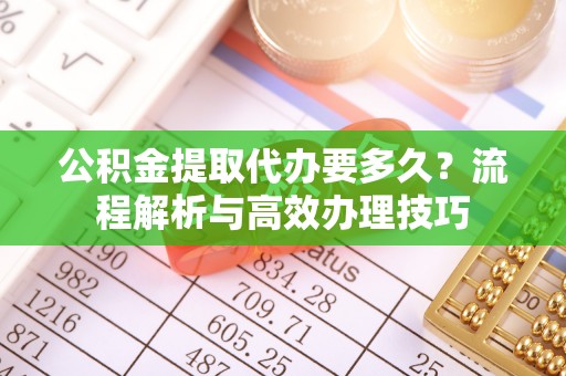 科尔沁左翼中旗公积金提取代办要多久？流程解析与高效办理技巧
