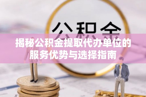 科尔沁左翼中旗揭秘公积金提取代办单位的服务优势与选择指南