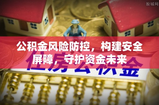 科尔沁左翼中旗公积金风险防控，构建安全屏障，守护资金未来