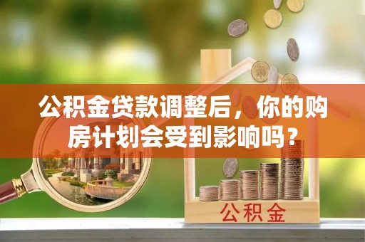 科尔沁左翼中旗公积金贷款调整后，你的购房计划会受到影响吗？