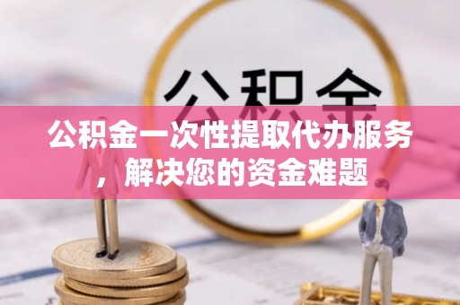 科尔沁左翼中旗公积金一次性提取代办服务，解决您的资金难题