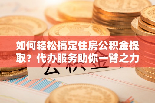 科尔沁左翼中旗如何轻松搞定住房公积金提取？代办服务助你一臂之力