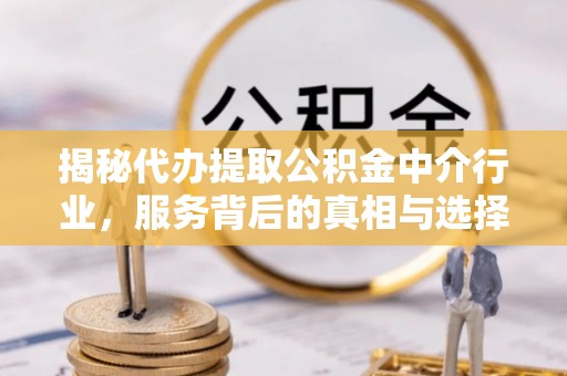 科尔沁左翼中旗揭秘代办提取公积金中介行业，服务背后的真相与选择指南