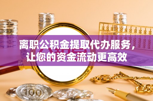 科尔沁左翼中旗离职公积金提取代办服务，让您的资金流动更高效