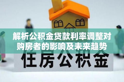 科尔沁左翼中旗解析公积金贷款利率调整对购房者的影响及未来趋势