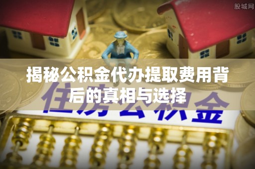 科尔沁左翼中旗揭秘公积金代办提取费用背后的真相与选择