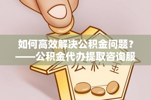 科尔沁左翼中旗如何高效解决公积金问题？——公积金代办提取咨询服务指南