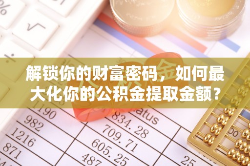 科尔沁左翼中旗解锁你的财富密码，如何最大化你的公积金提取金额？