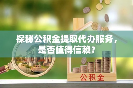 科尔沁左翼中旗探秘公积金提取代办服务，是否值得信赖？