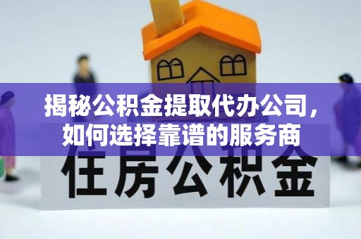 科尔沁左翼中旗揭秘公积金提取代办公司，如何选择靠谱的服务商