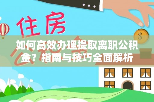 科尔沁左翼中旗如何高效办理提取离职公积金？指南与技巧全面解析