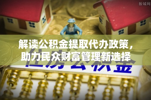 科尔沁左翼中旗解读公积金提取代办政策，助力民众财富管理新选择