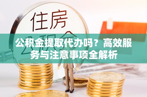 科尔沁左翼中旗公积金提取代办吗？高效服务与注意事项全解析