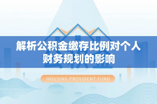 科尔沁左翼中旗解析公积金缴存比例对个人财务规划的影响