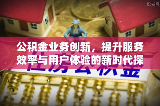 科尔沁左翼中旗公积金业务创新，提升服务效率与用户体验的新时代探索