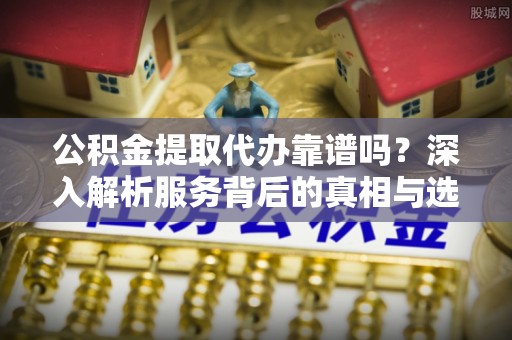 科尔沁左翼中旗公积金提取代办靠谱吗？深入解析服务背后的真相与选择指南