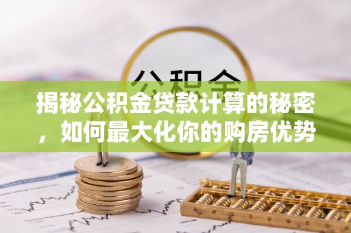 科尔沁左翼中旗揭秘公积金贷款计算的秘密，如何最大化你的购房优势