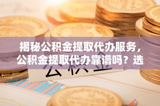 科尔沁左翼中旗揭秘公积金提取代办服务，公积金提取代办靠谱吗？选择需谨慎