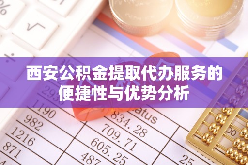 科尔沁左翼中旗西安公积金提取代办服务的便捷性与优势分析