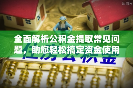 科尔沁左翼中旗全面解析公积金提取常见问题，助您轻松搞定资金使用