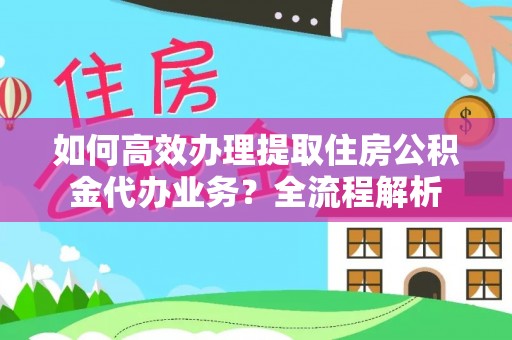 科尔沁左翼中旗如何高效办理提取住房公积金代办业务？全流程解析