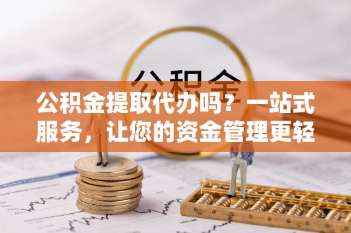 科尔沁左翼中旗公积金提取代办吗？一站式服务，让您的资金管理更轻松