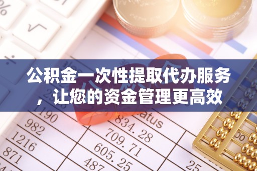 科尔沁左翼中旗公积金一次性提取代办服务，让您的资金管理更高效