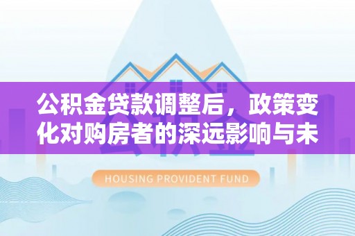 科尔沁左翼中旗公积金贷款调整后，政策变化对购房者的深远影响与未来趋势分析