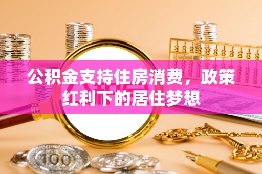 科尔沁左翼中旗公积金支持住房消费，政策红利下的居住梦想