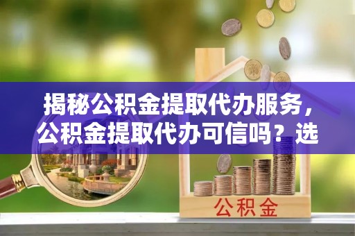 科尔沁左翼中旗揭秘公积金提取代办服务，公积金提取代办可信吗？选择前你需要知道的真相
