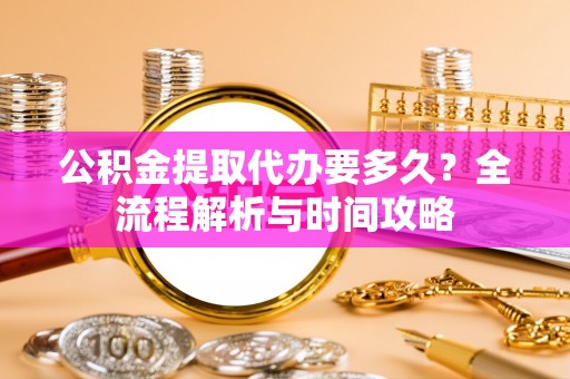 科尔沁左翼中旗公积金提取代办要多久？全流程解析与时间攻略